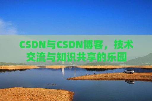 CSDN与CSDN博客，技术交流与知识共享的乐园
